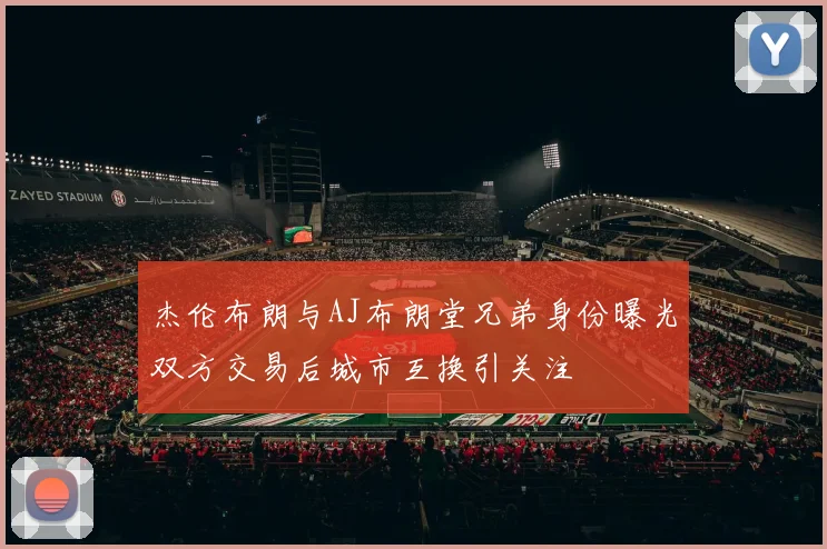 杰伦布朗与AJ布朗堂兄弟身份曝光双方交易后城市互换引关注