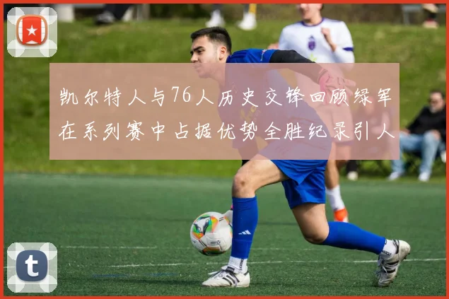 凯尔特人与76人历史交锋回顾绿军在系列赛中占据优势全胜纪录引人关注