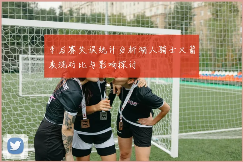 季后赛失误统计分析湖人骑士火箭表现对比与影响探讨