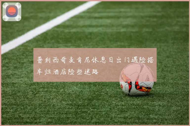 普利西奇麦肯尼休息日出门遇险搭车归酒店险些迷路