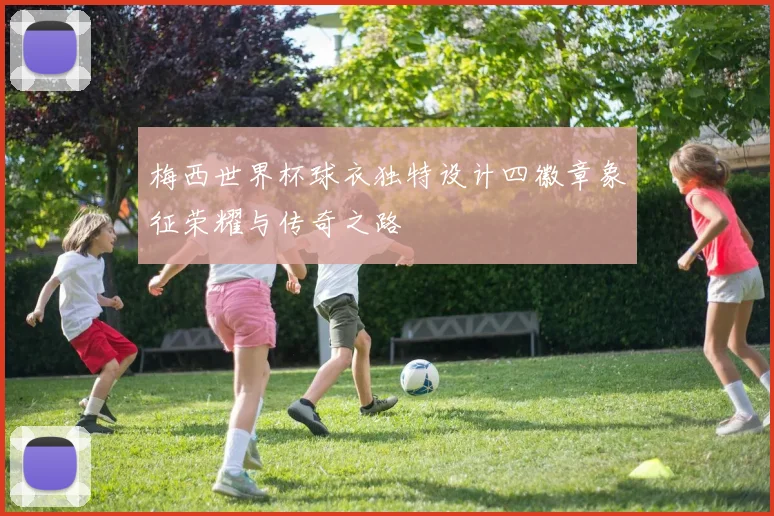 梅西世界杯球衣独特设计四徽章象征荣耀与传奇之路