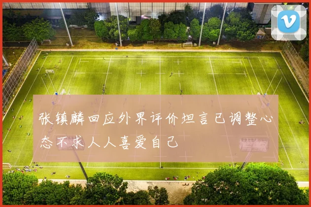 张镇麟回应外界评价坦言已调整心态不求人人喜爱自己