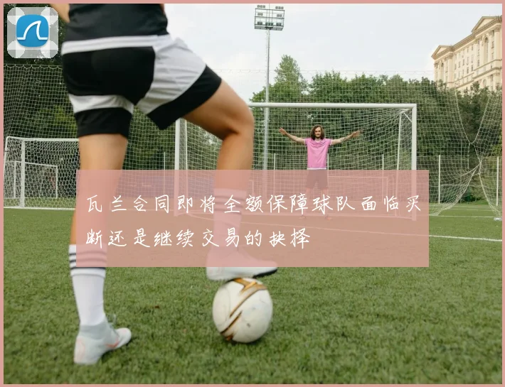 瓦兰合同即将全额保障球队面临买断还是继续交易的抉择