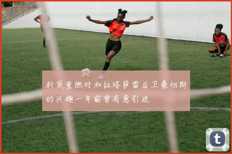 科莫重燃对加拉塔萨雷后卫桑切斯的兴趣一年前曾有意引进