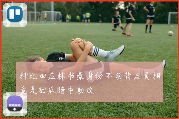 科比回应林书豪身份不明背后真相竟是甜瓜暗中助攻