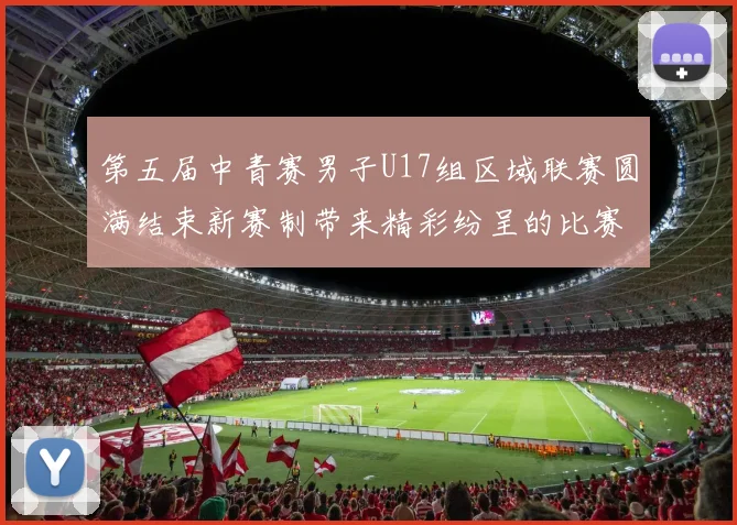 第五届中青赛男子U17组区域联赛圆满结束新赛制带来精彩纷呈的比赛体验