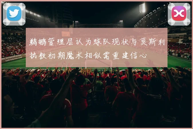 鹈鹕管理层认为球队现状与莫斯利执教初期魔术相似需重建信心