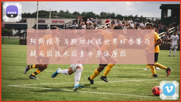阿斯报导马斯坦托诺世界杯参赛存疑或因技术因素非身体原因