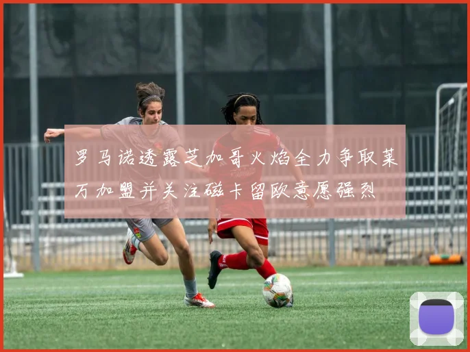 罗马诺透露芝加哥火焰全力争取莱万加盟并关注磁卡留欧意愿强烈