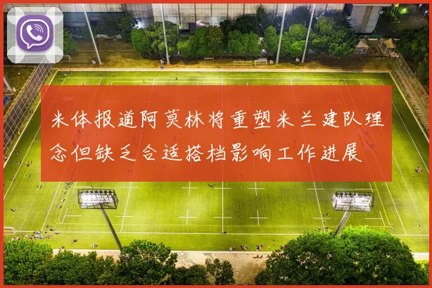 米体报道阿莫林将重塑米兰建队理念但缺乏合适搭档影响工作进展