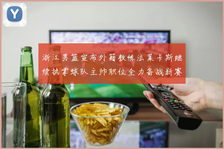 浙江男篮宣布外籍教练法莱卡斯继续执掌球队主帅职位全力备战新赛季