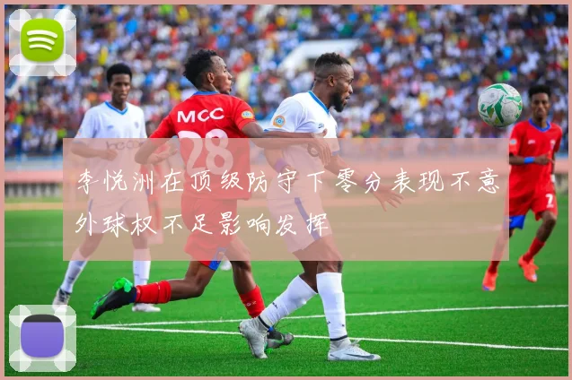 李悦洲在顶级防守下零分表现不意外球权不足影响发挥