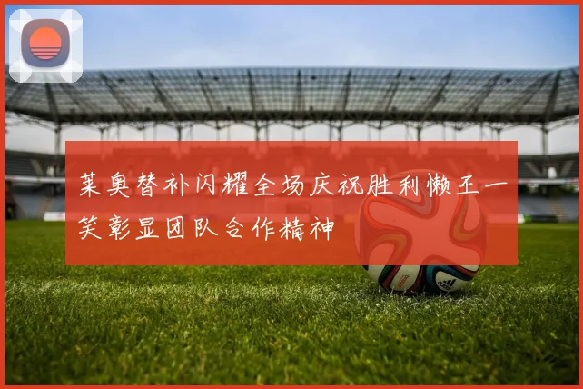 莱奥替补闪耀全场庆祝胜利懒王一笑彰显团队合作精神