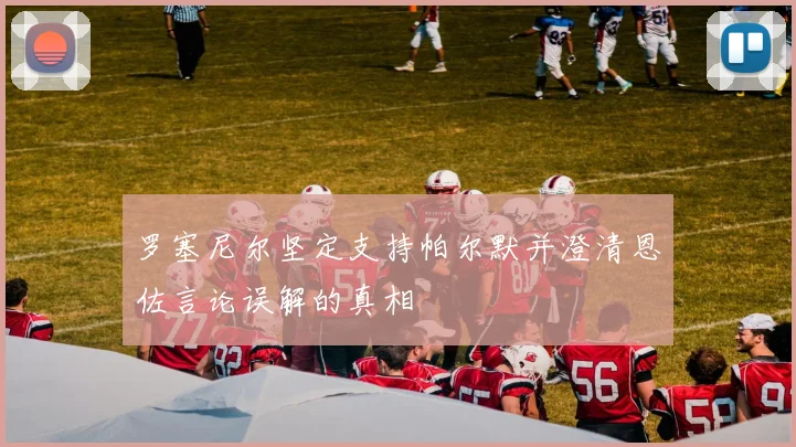 罗塞尼尔坚定支持帕尔默并澄清恩佐言论误解的真相