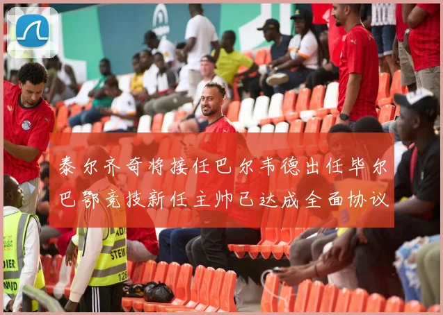 泰尔齐奇将接任巴尔韦德出任毕尔巴鄂竞技新任主帅已达成全面协议