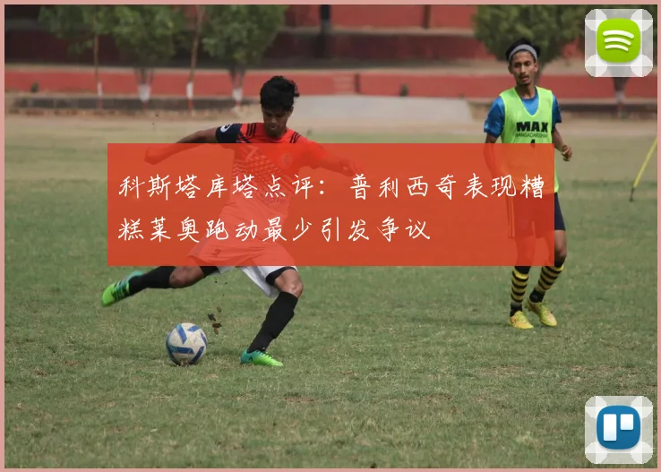 科斯塔库塔点评：普利西奇表现糟糕莱奥跑动最少引发争议