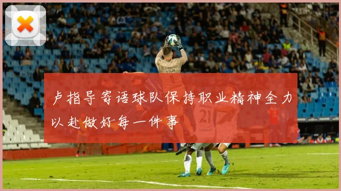 卢指导寄语球队保持职业精神全力以赴做好每一件事