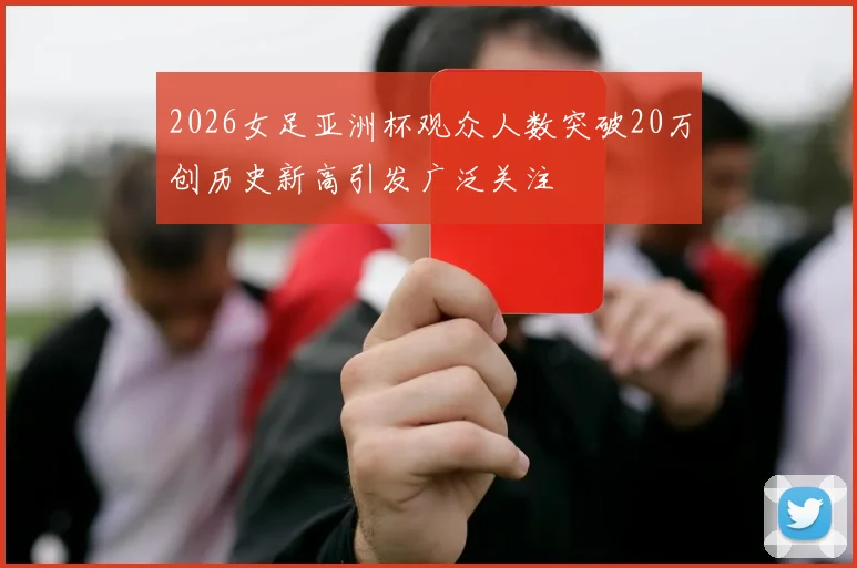 2026女足亚洲杯观众人数突破20万创历史新高引发广泛关注