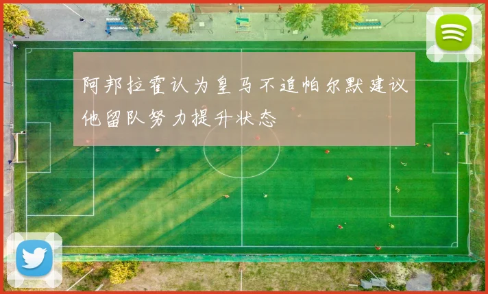 阿邦拉霍认为皇马不追帕尔默建议他留队努力提升状态