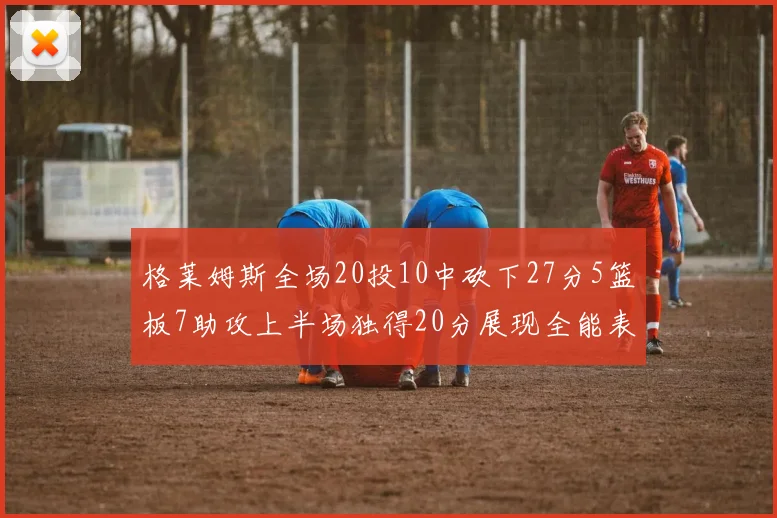 格莱姆斯全场20投10中砍下27分5篮板7助攻上半场独得20分展现全能表现