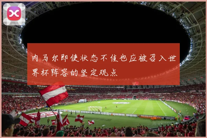 内马尔即使状态不佳也应被召入世界杯阵容的坚定观点
