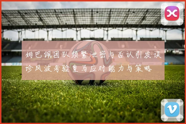姆巴佩团队频繁泄密与否认引发误诊风波考验皇马应对能力与策略